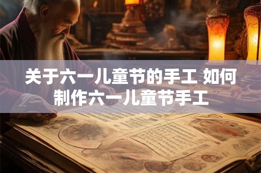 关于六一儿童节的手工 如何制作六一儿童节手工 关于六一儿童节的手工 如何制作六一儿童节手工