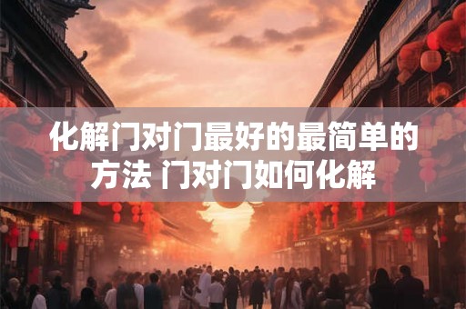 化解门对门最好的最简单的方法 门对门如何化解