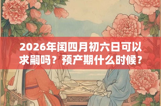 2026年闰四月初六日可以求嗣吗？预产期什么时候？