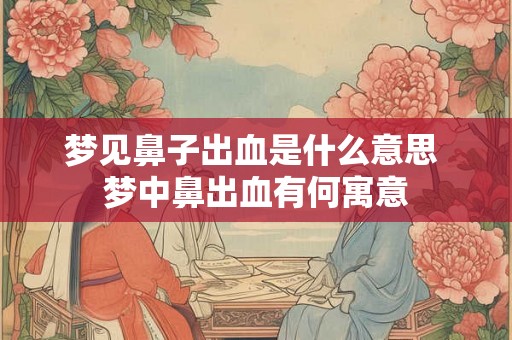 梦见鼻子出血是什么意思 梦中鼻出血有何寓意