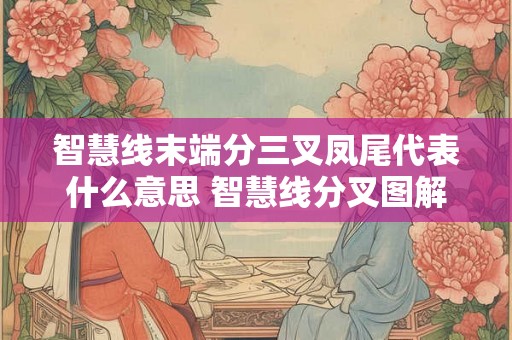 智慧线末端分三叉凤尾代表什么意思 智慧线分叉图解 智慧线末端分三叉凤尾代表什么意思 智慧线分叉图解