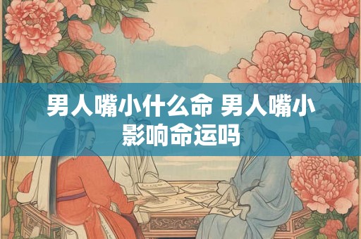 男人嘴小什么命 男人嘴小影响命运吗