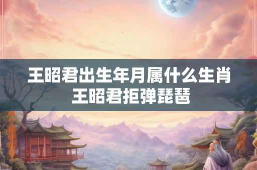 王昭君出生年月属什么生肖 王昭君拒弹琵琶