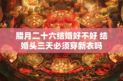 腊月二十六结婚好不好 结婚头三天必须穿新衣吗
