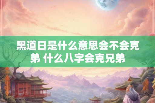 黑道日是什么意思会不会克弟 什么八字会克兄弟