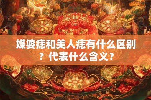 媒婆痣和美人痣有什么区别？代表什么含义？