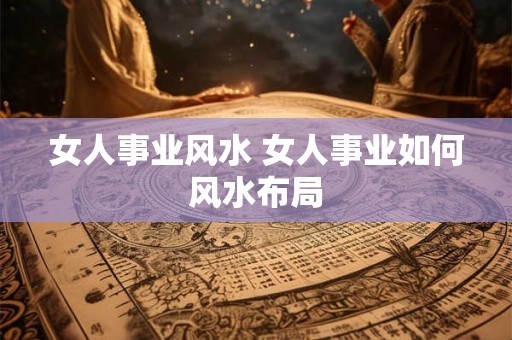 女人事业风水 女人事业如何风水布局 女人事业风水 女人事业如何风水布局