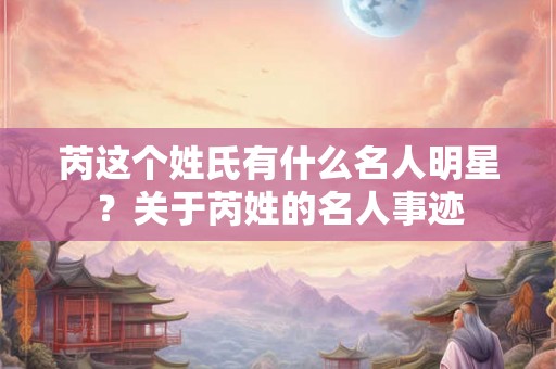 芮这个姓氏有什么名人明星？关于芮姓的名人事迹