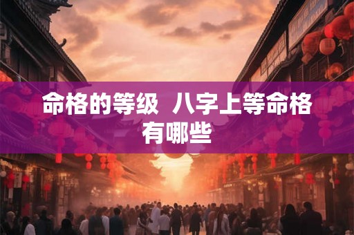 命格的等级  八字上等命格有哪些
