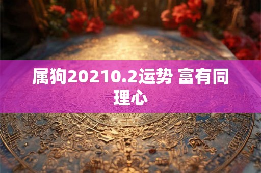 属狗20210.2运势 富有同理心 属狗20210.2运势 富有同理心