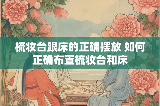 梳妆台跟床的正确摆放 如何正确布置梳妆台和床