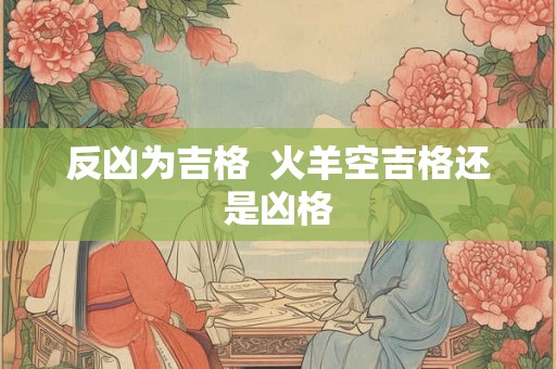 反凶为吉格  火羊空吉格还是凶格