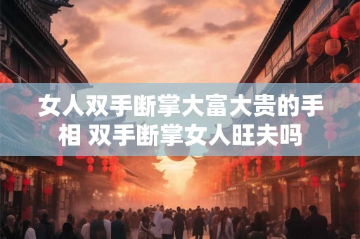女人双手断掌大富大贵的手相 双手断掌女人旺夫吗