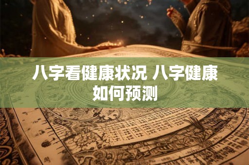 八字看健康状况 八字健康如何预测