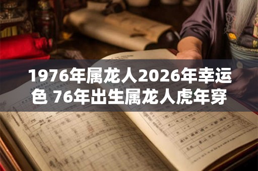 1976年属龙人2026年幸运色 76年出生属龙人虎年穿什么颜色衣服好 1976年属龙人2026年幸运色 76年出生属龙人虎年穿什么颜色衣服好