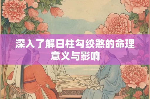 深入了解日柱勾绞煞的命理意义与影响