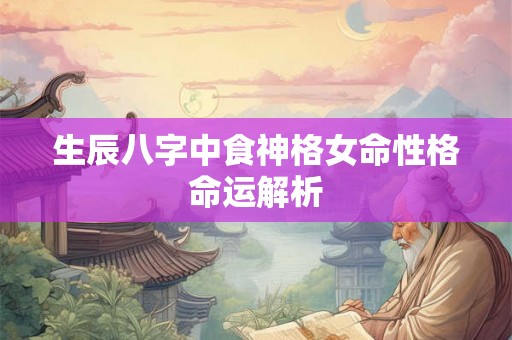 生辰八字中食神格女命性格命运解析