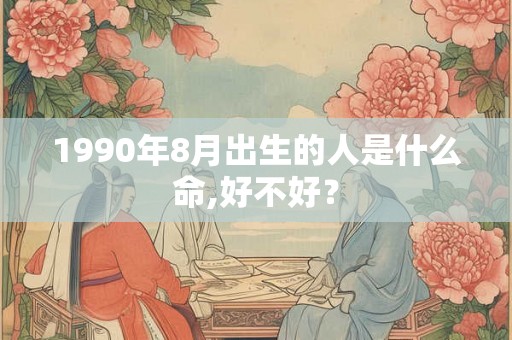 1990年8月出生的人是什么命,好不好？