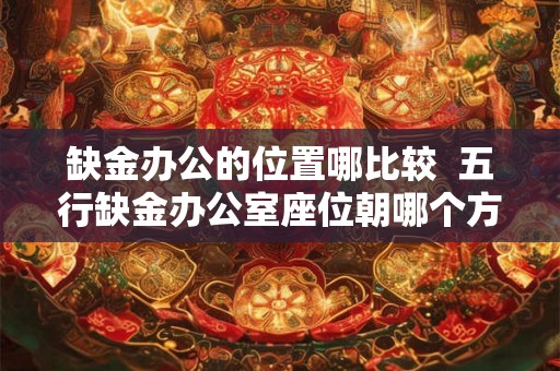 缺金办公的位置哪比较 五行缺金办公室座位朝哪个方向 缺金办公的位置哪比较 五行缺金办公室座位朝哪个方向