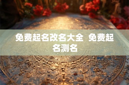 免费起名改名大全  免费起名测名