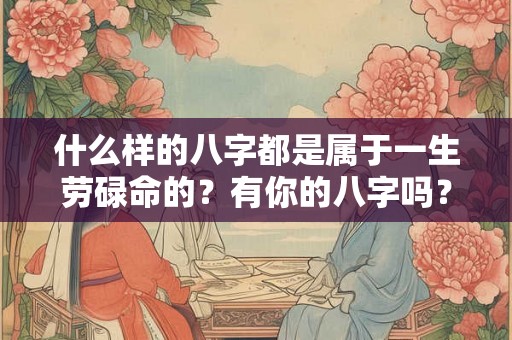 什么样的八字都是属于一生劳碌命的？有你的八字吗？