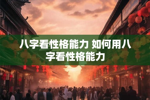 八字看性格能力 如何用八字看性格能力