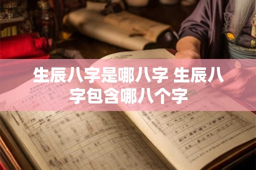 生辰八字是哪八字 生辰八字包含哪八个字 生辰八字是哪八字 生辰八字包含哪八个字