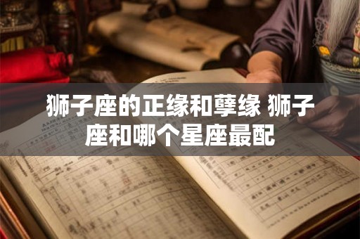 狮子座的正缘和孽缘 狮子座和哪个星座最配