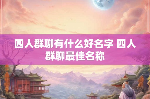 四人群聊有什么好名字 四人群聊最佳名称 四人群聊有什么好名字 四人群聊最佳名称