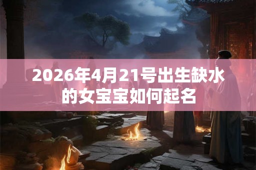 2026年4月21号出生缺水的女宝宝如何起名