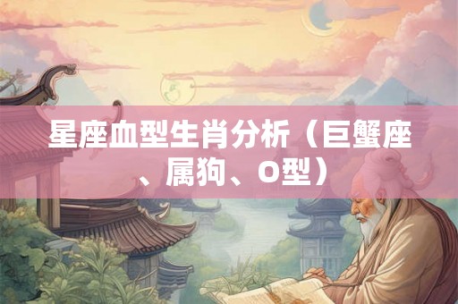 星座血型生肖分析（巨蟹座、属狗、O型）