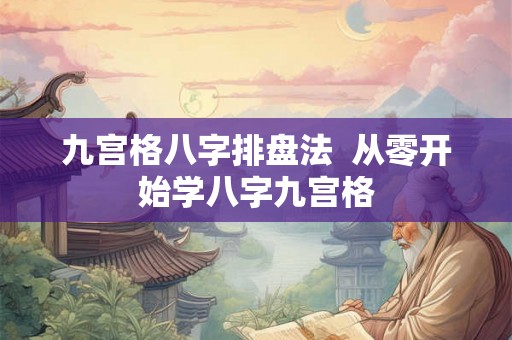 九宫格八字排盘法 从零开始学八字九宫格 九宫格八字排盘法 从零开始学八字九宫格