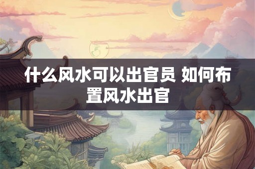 什么风水可以出官员 如何布置风水出官