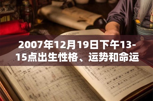 2007年12月19日下午13-15点出生性格、运势和命运