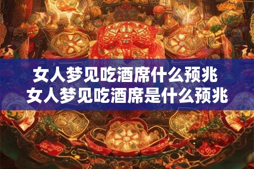 女人梦见吃酒席什么预兆 女人梦见吃酒席是什么预兆