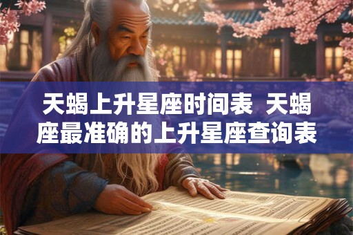 天蝎上升星座时间表  天蝎座最准确的上升星座查询表
