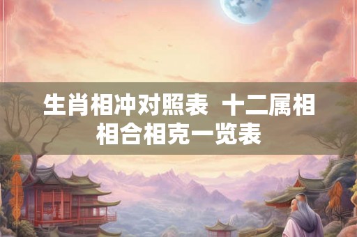 生肖相冲对照表  十二属相相合相克一览表