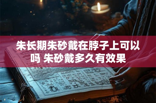 朱长期朱砂戴在脖子上可以吗 朱砂戴多久有效果