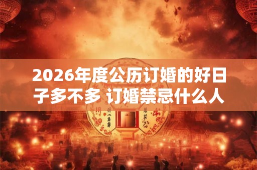 2026年度公历订婚的好日子多不多 订婚禁忌什么人参加