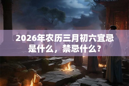 2026年农历三月初六宜忌是什么，禁忌什么？