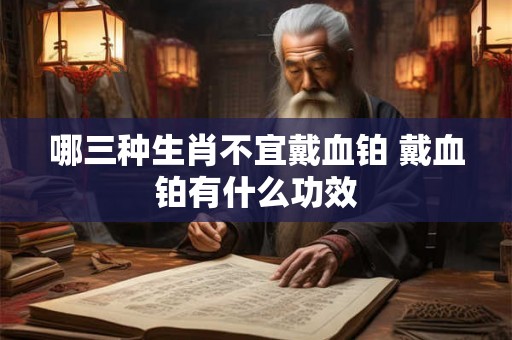 哪三种生肖不宜戴血铂 戴血铂有什么功效