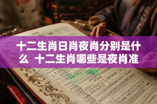 十二生肖日肖夜肖分别是什么  十二生肖哪些是夜肖准确