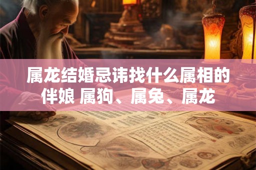 属龙结婚忌讳找什么属相的伴娘 属狗、属兔、属龙