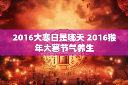 2016大寒日是哪天 2016猴年大寒节气养生