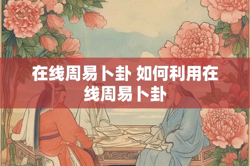 在线周易卜卦 如何利用在线周易卜卦 在线周易卜卦 如何利用在线周易卜卦