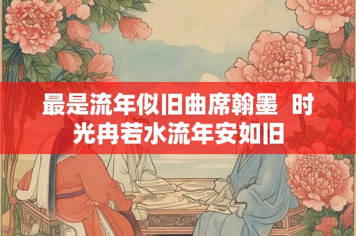 最是流年似旧曲席翰墨 时光冉若水流年安如旧 最是流年似旧曲席翰墨 时光冉若水流年安如旧