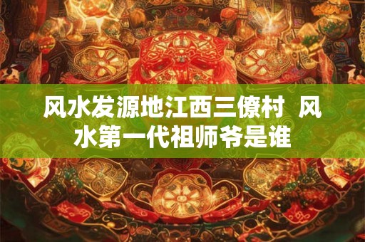 风水发源地江西三僚村  风水第一代祖师爷是谁
