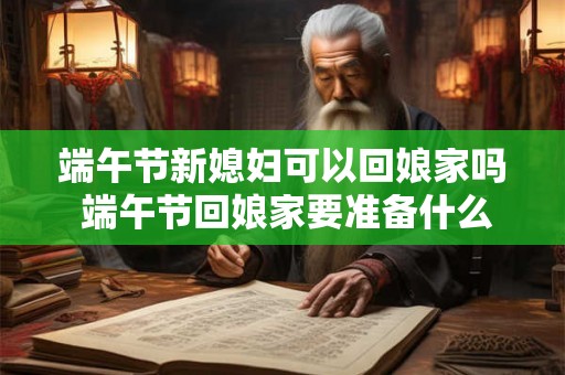 端午节新媳妇可以回娘家吗 端午节回娘家要准备什么