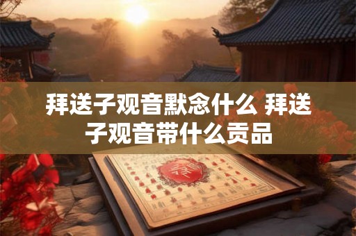 拜送子观音默念什么 拜送子观音带什么贡品
