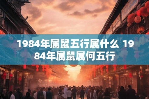 1984年属鼠五行属什么 1984年属鼠属何五行